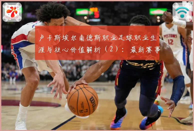 卢卡斯埃尔南德斯职业足球职业生涯与核心价值解析（2）：最新赛事动态与深度分析