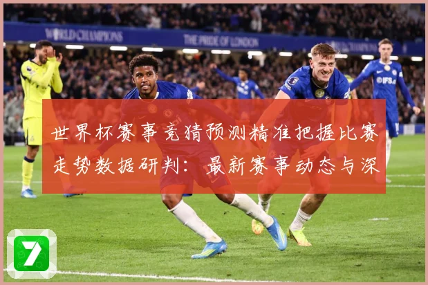 世界杯赛事竞猜预测精准把握比赛走势数据研判：最新赛事动态与深度分析