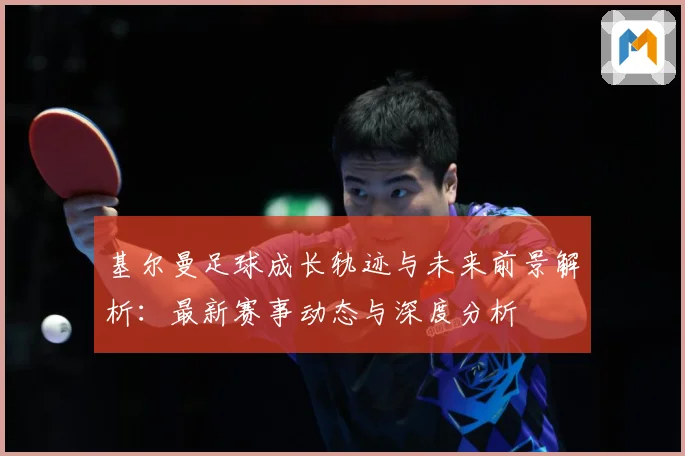基尔曼足球成长轨迹与未来前景解析：最新赛事动态与深度分析