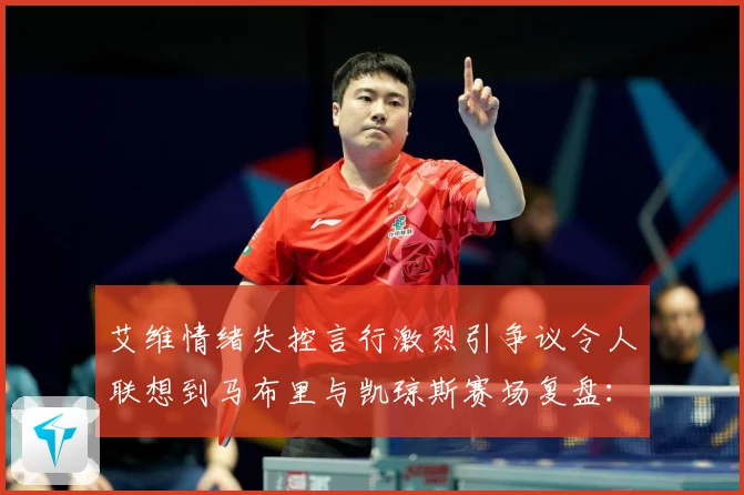 艾维情绪失控言行激烈引争议令人联想到马布里与凯琼斯赛场复盘：最新赛事动态与深度分析