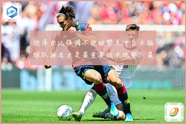 德泽尔比强调不能被赞美冲昏头脑球队排名才是最重要战术观察：最新赛事动态与深度分析