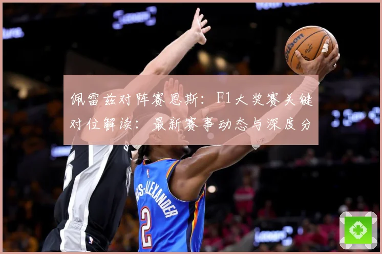 佩雷兹对阵赛恩斯：F1大奖赛关键对位解读：最新赛事动态与深度分析