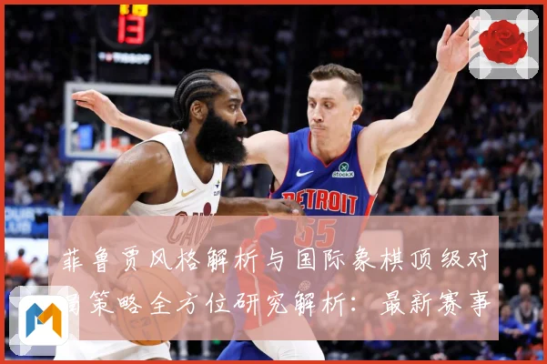 菲鲁贾风格解析与国际象棋顶级对局策略全方位研究解析：最新赛事动态与深度分析