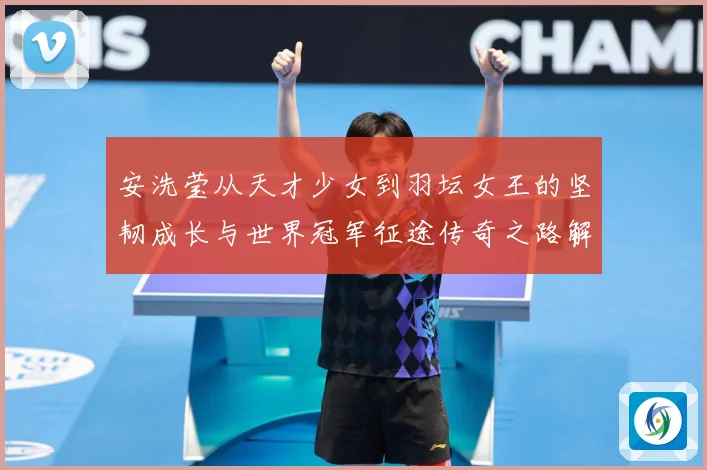 安洗莹从天才少女到羽坛女王的坚韧成长与世界冠军征途传奇之路解析：最新赛事动态与深度分析