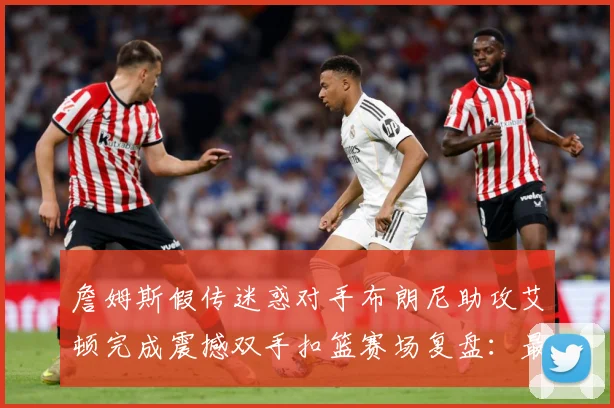 詹姆斯假传迷惑对手布朗尼助攻艾顿完成震撼双手扣篮赛场复盘：最新赛事动态与深度分析