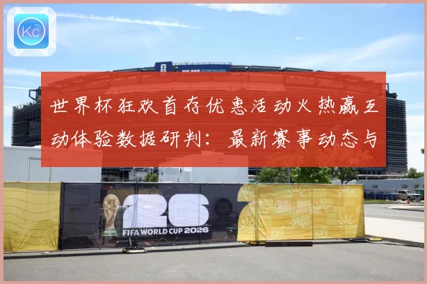 世界杯狂欢首存优惠活动火热赢互动体验数据研判：最新赛事动态与深度分析