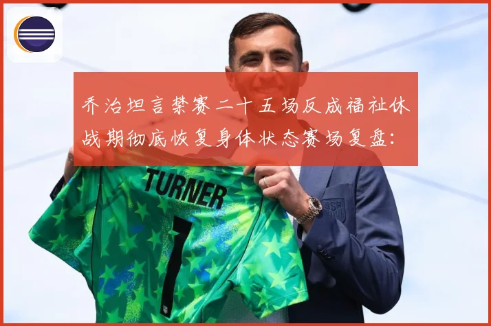 乔治坦言禁赛二十五场反成福祉休战期彻底恢复身体状态赛场复盘：最新赛事动态与深度分析