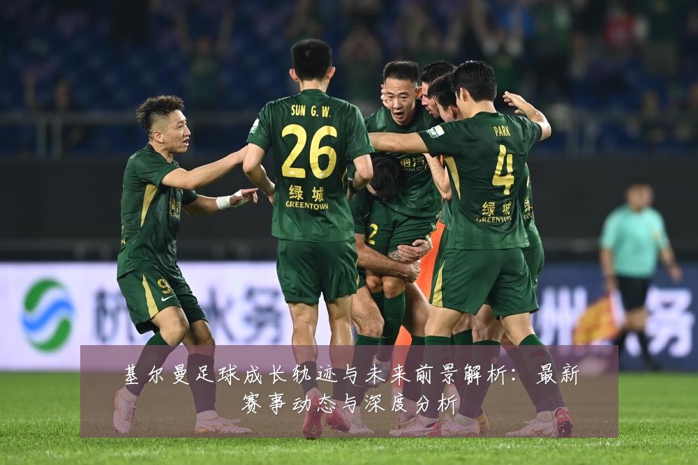 基尔曼足球成长轨迹与未来前景解析:最新赛事动态与深度分析