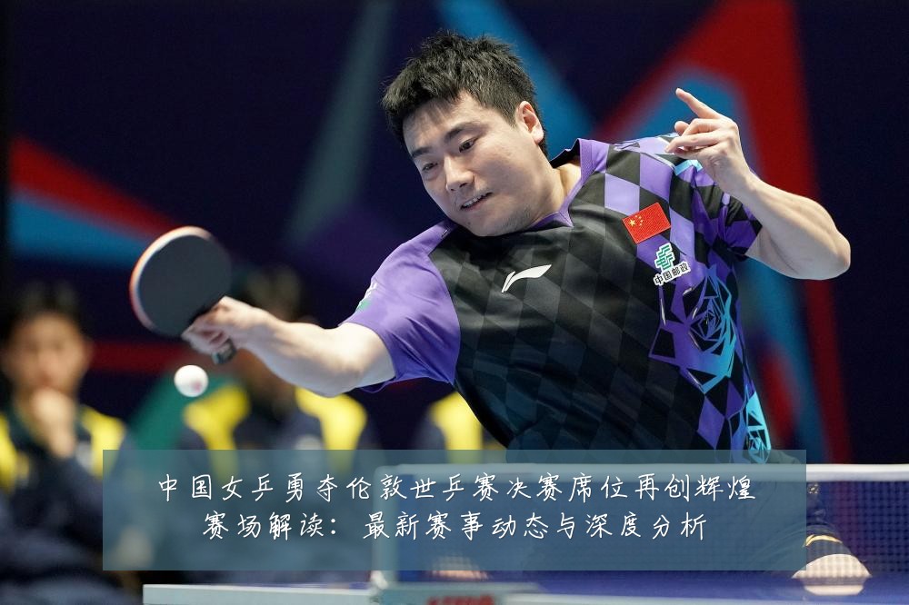中国女乒勇夺伦敦世乒赛决赛席位再创辉煌赛场解读:最新赛事动态与深度分析