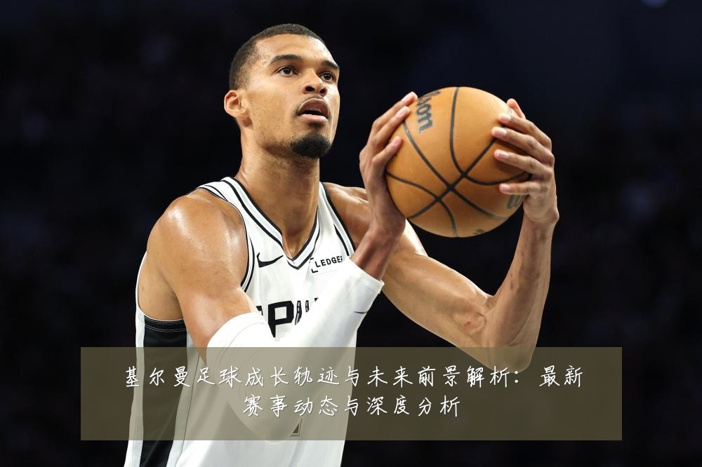 基尔曼足球成长轨迹与未来前景解析：最新赛事动态与深度分析
