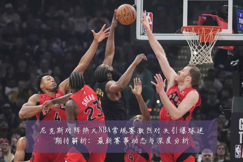 尼克斯对阵热火NBA常规赛激烈对决引爆球迷期待解析：最新赛事动态与深度分析