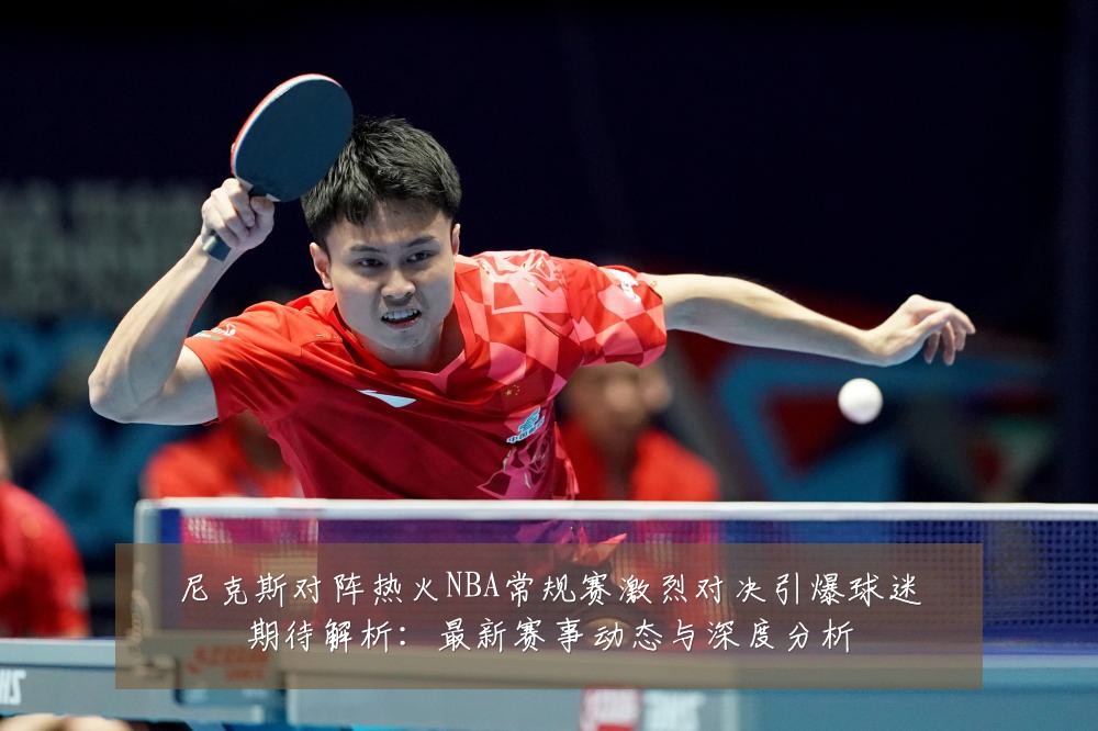 尼克斯对阵热火NBA常规赛激烈对决引爆球迷期待解析:最新赛事动态与深度分析