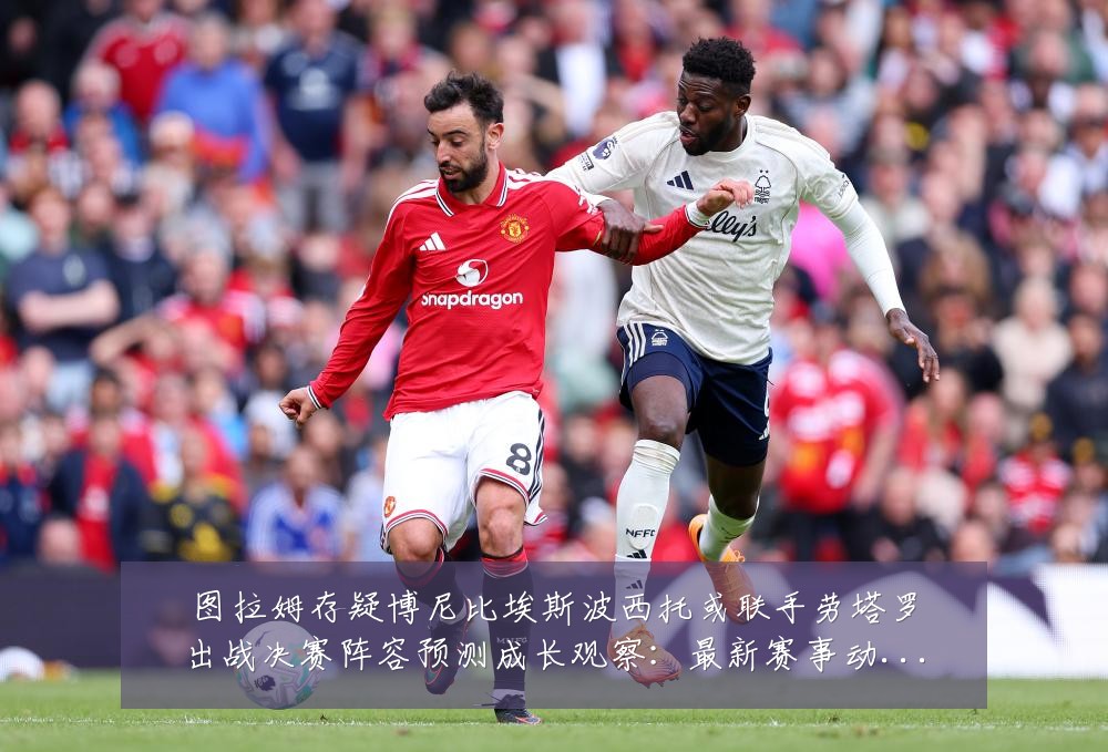 图拉姆存疑博尼比埃斯波西托或联手劳塔罗出战决赛阵容预测成长观察:最新赛事动态与深度分析
