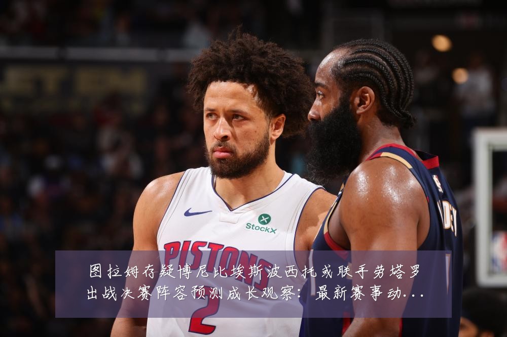 图拉姆存疑博尼比埃斯波西托或联手劳塔罗出战决赛阵容预测成长观察:最新赛事动态与深度分析