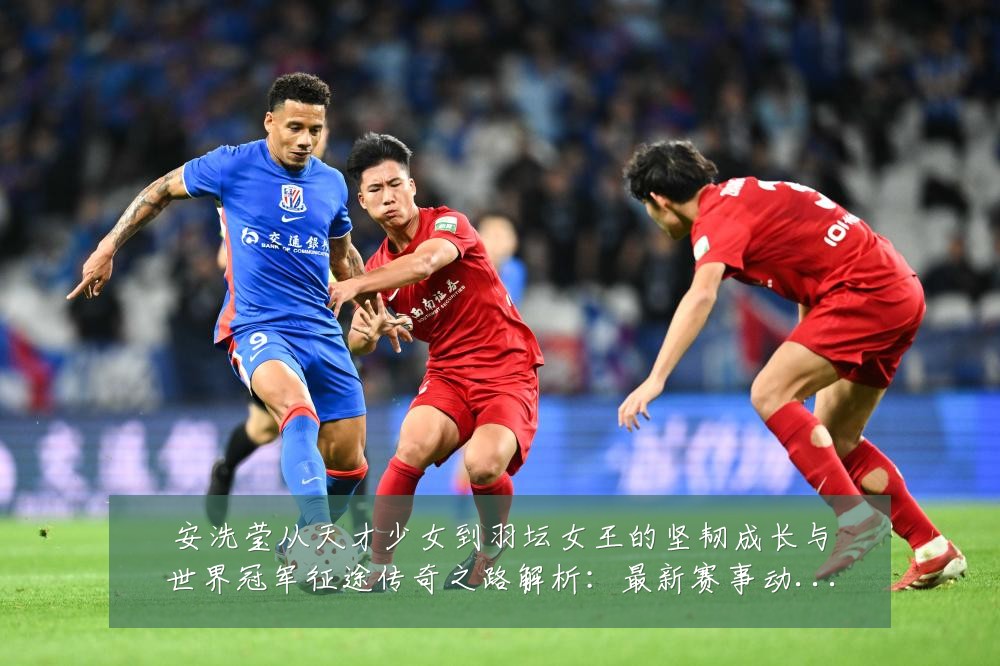 安洗莹从天才少女到羽坛女王的坚韧成长与世界冠军征途传奇之路解析:最新赛事动态与深度分析