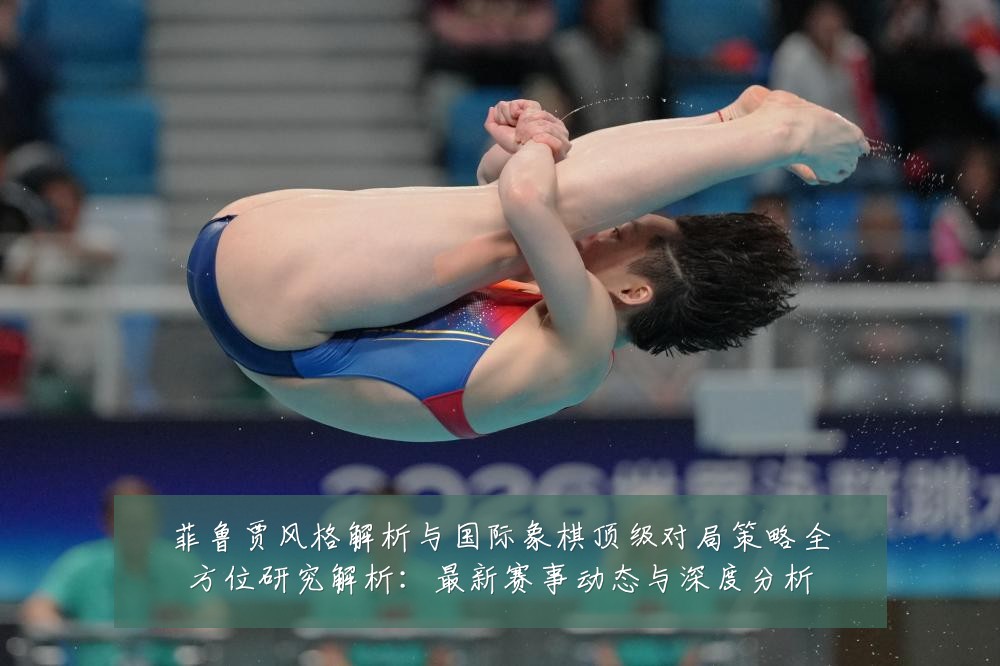 菲鲁贾风格解析与国际象棋顶级对局策略全方位研究解析:最新赛事动态与深度分析