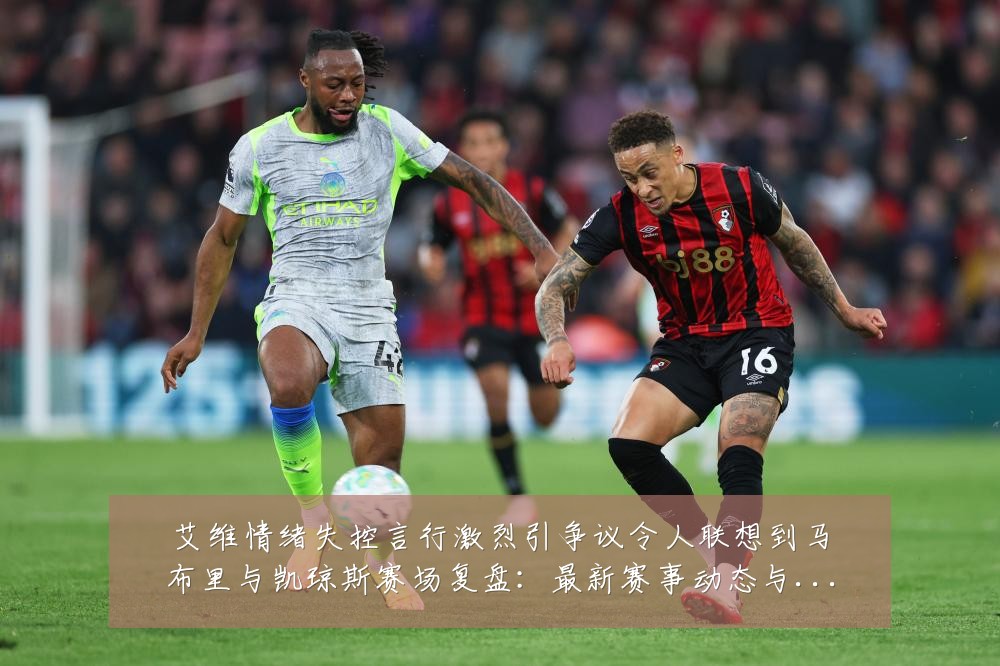 艾维情绪失控言行激烈引争议令人联想到马布里与凯琼斯赛场复盘:最新赛事动态与深度分析