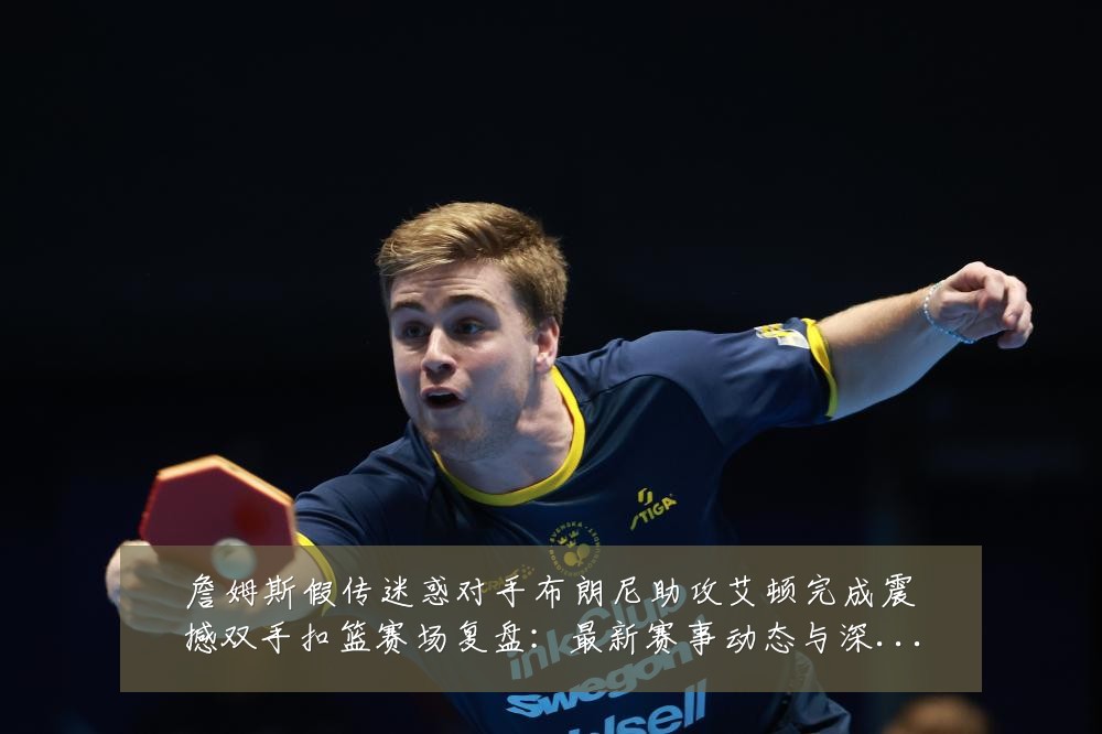 詹姆斯假传迷惑对手布朗尼助攻艾顿完成震撼双手扣篮赛场复盘:最新赛事动态与深度分析