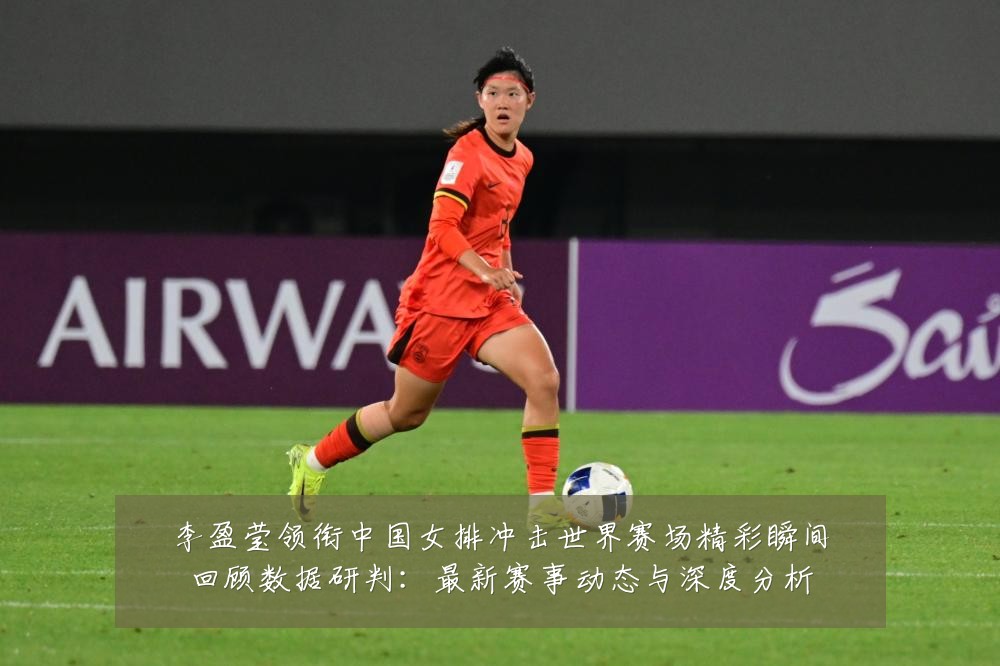 李盈莹领衔中国女排冲击世界赛场精彩瞬间回顾数据研判:最新赛事动态与深度分析